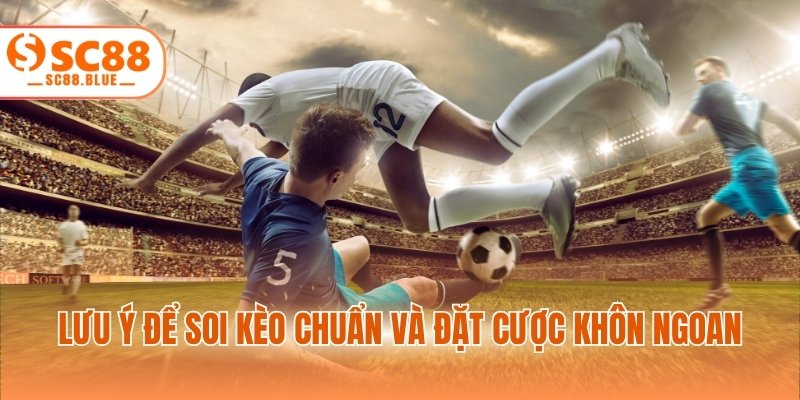 Lưu ý để soi kèo chuẩn và đặt cược khôn ngoan
